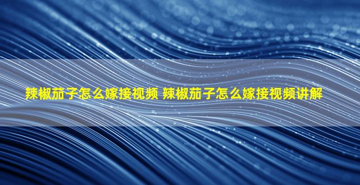 辣椒茄子怎么嫁接视频 辣椒茄子怎么嫁接视频讲解